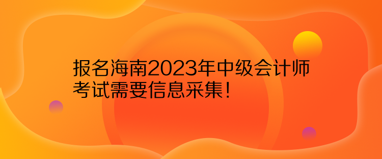 報(bào)名海南2023年中級(jí)會(huì)計(jì)師考試需要信息采集！