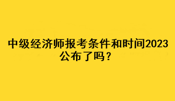 中級(jí)經(jīng)濟(jì)師報(bào)考條件和時(shí)間2023公布了嗎？