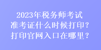 2023年稅務(wù)師考試準(zhǔn)考證什么時(shí)候打??？打印官網(wǎng)入口在哪里？