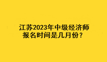 江蘇2023年中級經(jīng)濟師報名時間是幾月份？