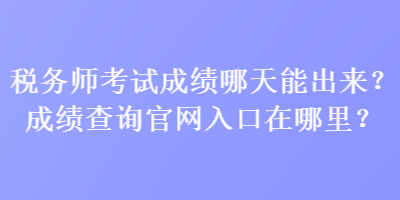 稅務(wù)師考試成績哪天能出來？成績查詢官網(wǎng)入口在哪里？