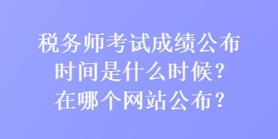 稅務(wù)師考試成績公布時(shí)間是什么時(shí)候？在哪個(gè)網(wǎng)站公布？