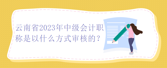 云南省2023年中級會計職稱是以什么方式審核的？