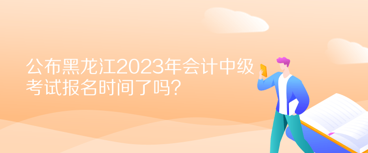 公布黑龍江2023年會計中級考試報名時間了嗎？