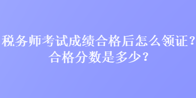 稅務師考試成績合格后怎么領證？合格分數(shù)是多少？