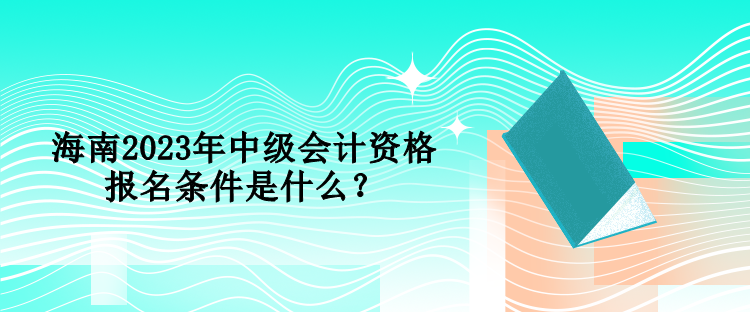 海南2023年中級(jí)會(huì)計(jì)資格報(bào)名條件是什么？