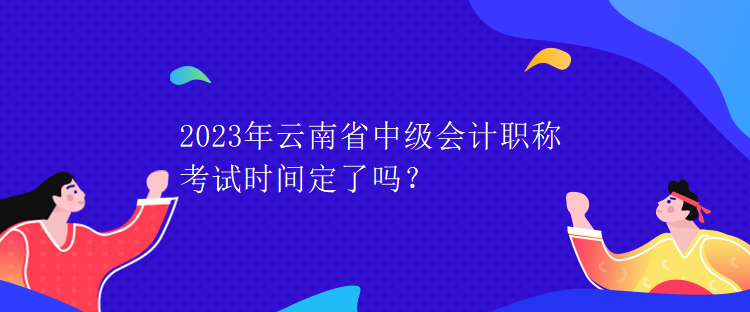 2023年云南省中級會計職稱考試時間定了嗎？