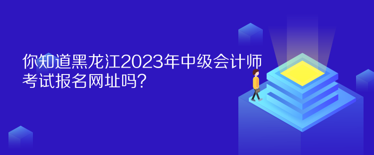 你知道黑龍江2023年中級(jí)會(huì)計(jì)師考試報(bào)名網(wǎng)址嗎？