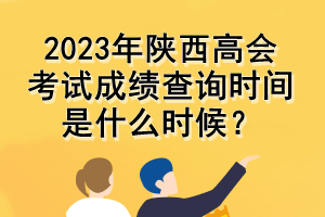 2023年陜西高會考試成績查詢時間是什么時候？