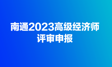 快來！南通2023高級(jí)經(jīng)濟(jì)師評(píng)審開始申報(bào)了