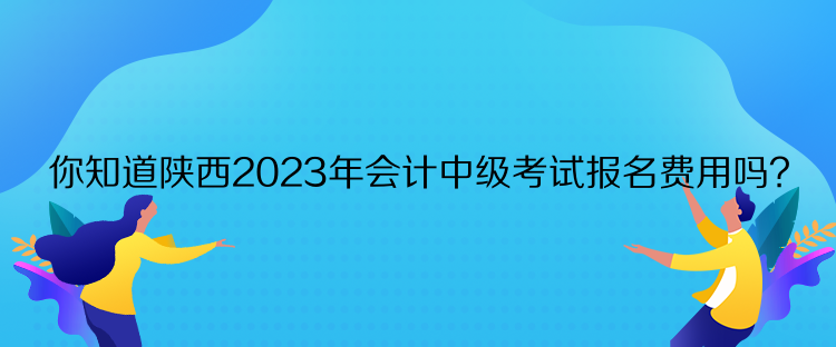 你知道陜西2023年會(huì)計(jì)中級(jí)考試報(bào)名費(fèi)用嗎？