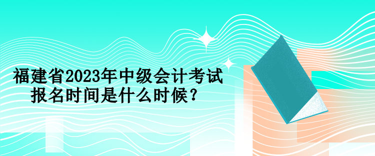 福建省2023年中級(jí)會(huì)計(jì)考試報(bào)名時(shí)間是什么時(shí)候？