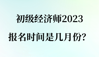 初級經(jīng)濟師2023報名時間是幾月份？