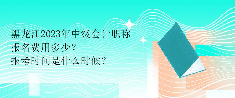 黑龍江2023年中級(jí)會(huì)計(jì)職稱報(bào)名費(fèi)用多少？報(bào)考時(shí)間是什么時(shí)候？