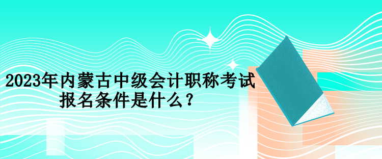 2023年內(nèi)蒙古中級會(huì)計(jì)職稱考試報(bào)名條件是什么？