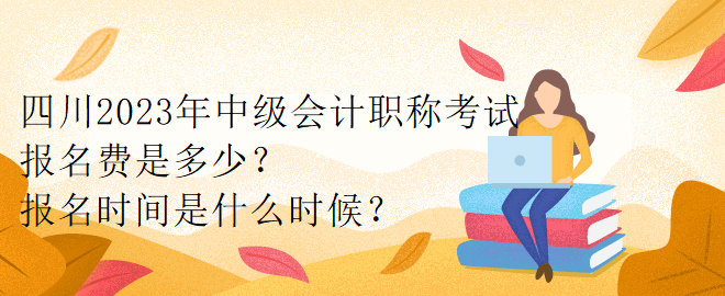 四川2023年中級會計職稱考試報名費是多少？報名時間是什么時候？