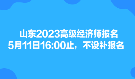 山東2023高級經(jīng)濟(jì)師報名5月11日1600止，不設(shè)補(bǔ)報名