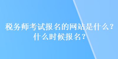 稅務(wù)師考試報(bào)名的網(wǎng)站是什么？什么時(shí)候報(bào)名？