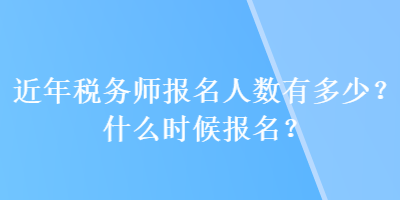 近年稅務(wù)師報(bào)名人數(shù)有多少？什么時(shí)候報(bào)名？