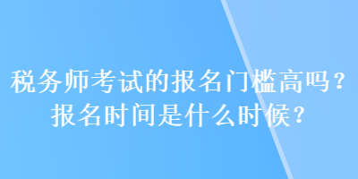 稅務(wù)師考試的報(bào)名門檻高嗎？報(bào)名時(shí)間是什么時(shí)候？