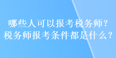 哪些人可以報考稅務師？稅務師報考條件都是什么？