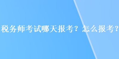 稅務(wù)師考試哪天報(bào)考？怎么報(bào)考？