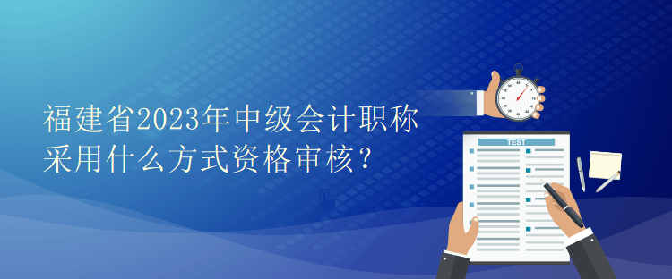 福建省2023年中級會計職稱采用什么方式資格審核？