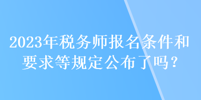 2023年稅務(wù)師報(bào)名條件和要求等規(guī)定公布了嗎？