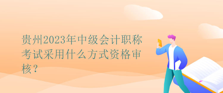 貴州2023年中級會計職稱考試采用什么方式資格審核？