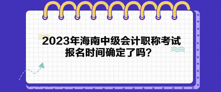 2023年海南中級(jí)會(huì)計(jì)職稱考試報(bào)名時(shí)間確定了嗎？