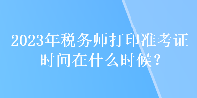 2023年稅務(wù)師打印準(zhǔn)考證時(shí)間在什么時(shí)候？