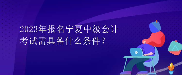 2023年報(bào)名寧夏中級(jí)會(huì)計(jì)考試需具備什么條件？