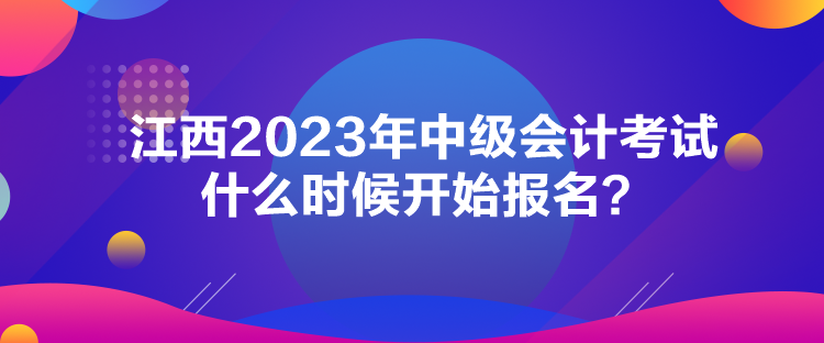 江西2023年中級(jí)會(huì)計(jì)考試什么時(shí)候開始報(bào)名？