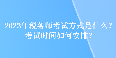 2023年稅務(wù)師考試方式是什么？考試時(shí)間如何安排？