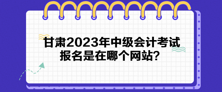 甘肅2023年中級會計考試報名是在哪個網(wǎng)站？