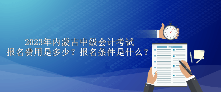 2023年內(nèi)蒙古中級(jí)會(huì)計(jì)考試報(bào)名費(fèi)用是多少？報(bào)名條件是什么？