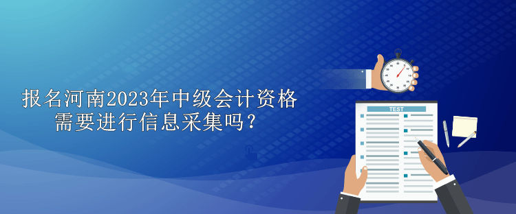 報名河南2023年中級會計資格需要進行信息采集嗎？