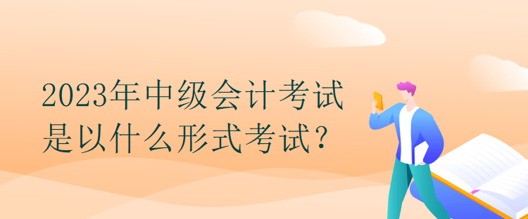 2023年中級會(huì)計(jì)考試是以什么形式考試？