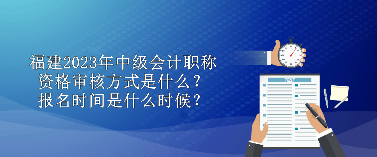 福建2023年中級會計職稱資格審核方式是什么？報名時間是什么時候？