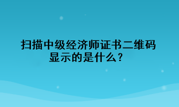 掃描中級(jí)經(jīng)濟(jì)師證書二維碼，顯示的是什么？