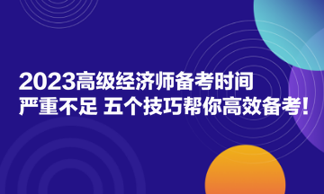 2023高級經(jīng)濟師備考時間嚴(yán)重不足？五個技巧幫你高效備考！