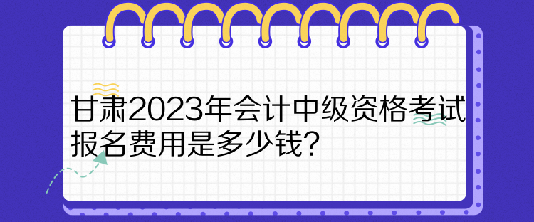 甘肅2023年會(huì)計(jì)中級(jí)資格考試報(bào)名費(fèi)用是多少錢？