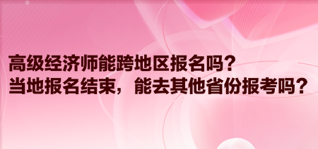 高級經(jīng)濟師能跨地區(qū)報名嗎？當?shù)貓竺Y束，能去其他省份報考嗎？