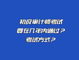 初級(jí)審計(jì)師考試要在幾年內(nèi)通過(guò)？考試方式？