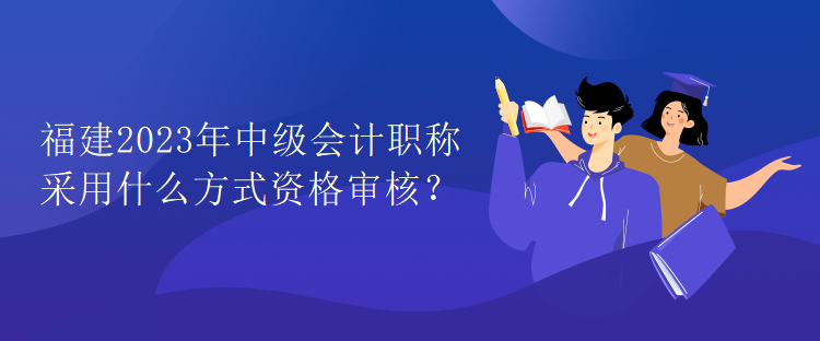 福建2023年中級會(huì)計(jì)職稱考試采用什么方式資格審核？