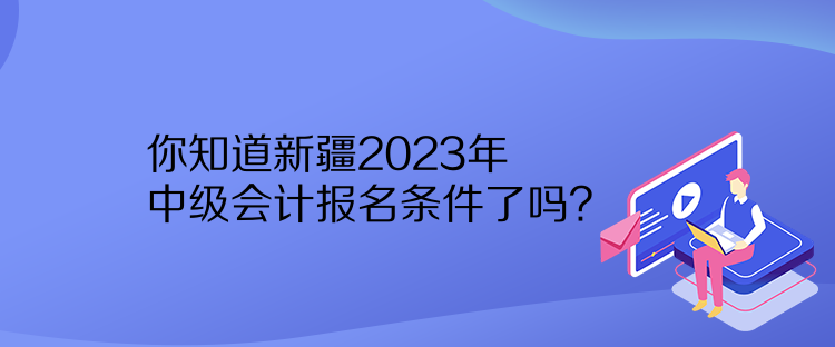 你知道新疆2023年中級會計報名條件了嗎？