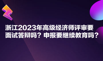 浙江2023年高級經(jīng)濟師評審要面試答辯嗎？申報要繼續(xù)教育嗎？