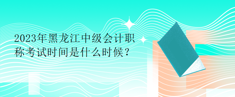 2023年黑龍江中級(jí)會(huì)計(jì)職稱考試時(shí)間是什么時(shí)候？