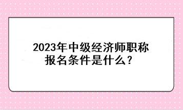 2023年中級(jí)經(jīng)濟(jì)師職稱報(bào)名條件是什么？