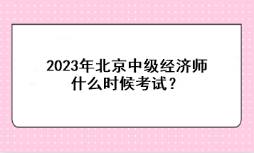 2023年北京中級(jí)經(jīng)濟(jì)師什么時(shí)候考試？